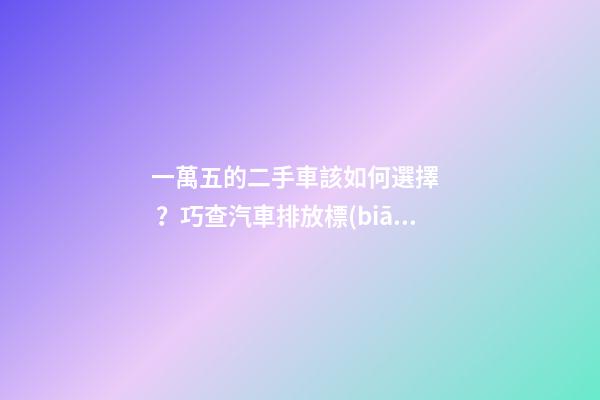 一萬五的二手車該如何選擇？巧查汽車排放標(biāo)準(zhǔn)讓你不踩坑